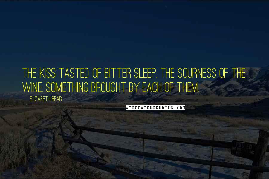 Elizabeth Bear Quotes: The kiss tasted of bitter sleep, the sourness of the wine. Something brought by each of them.