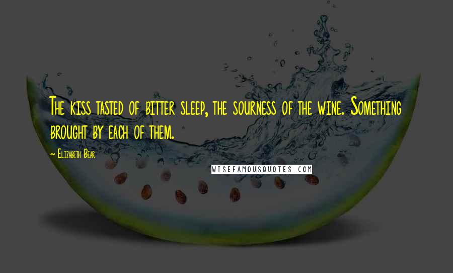 Elizabeth Bear Quotes: The kiss tasted of bitter sleep, the sourness of the wine. Something brought by each of them.