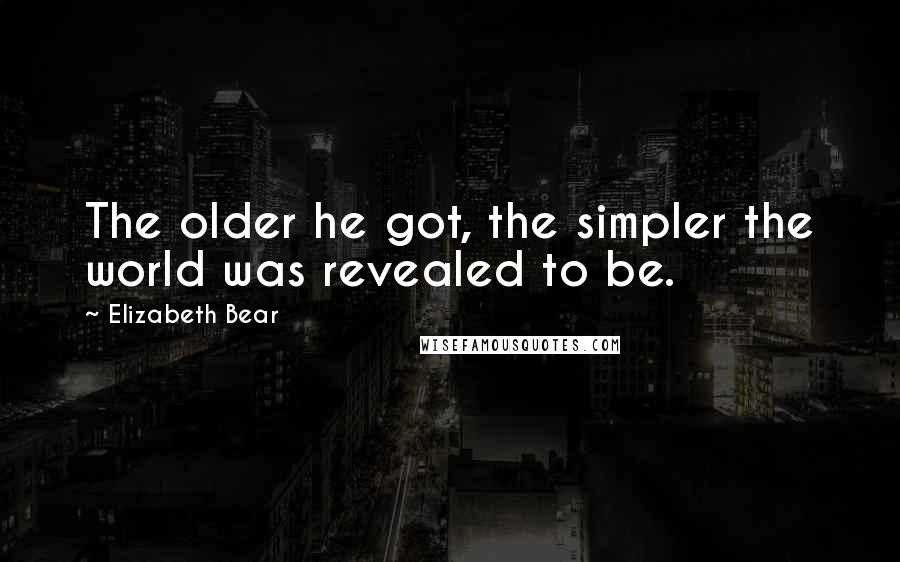 Elizabeth Bear Quotes: The older he got, the simpler the world was revealed to be.