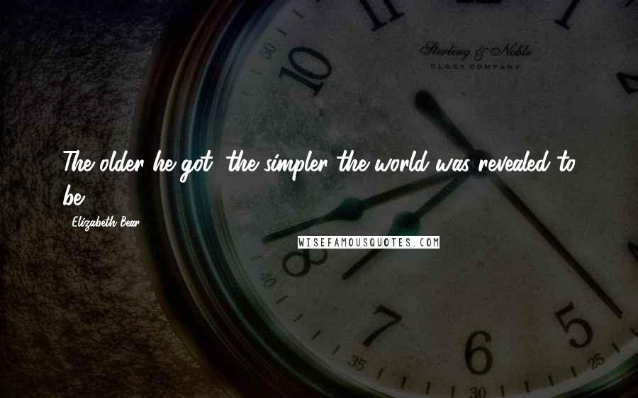 Elizabeth Bear Quotes: The older he got, the simpler the world was revealed to be.