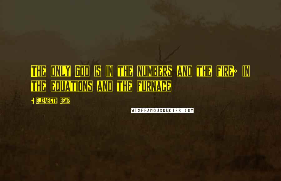 Elizabeth Bear Quotes: The only God is in the numbers and the fire; in the equations and the furnace