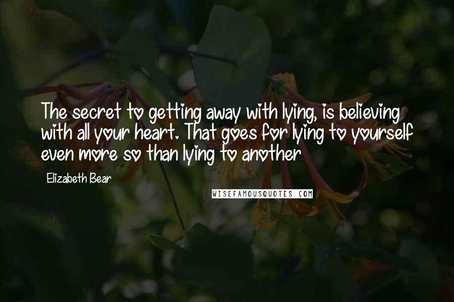 Elizabeth Bear Quotes: The secret to getting away with lying, is believing with all your heart. That goes for lying to yourself even more so than lying to another