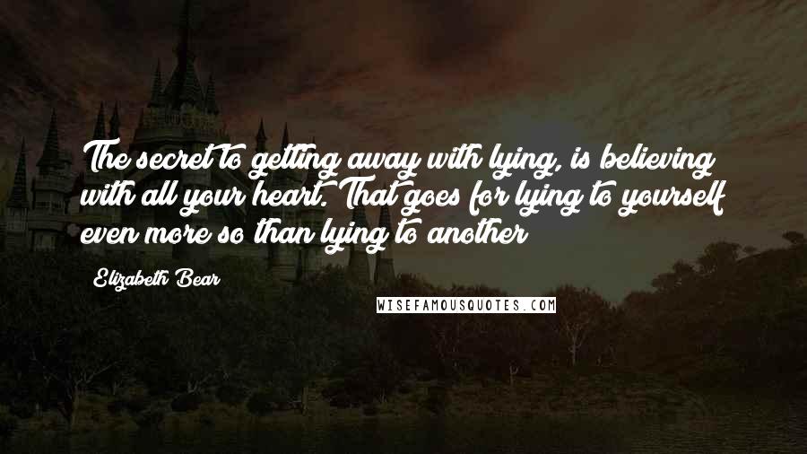 Elizabeth Bear Quotes: The secret to getting away with lying, is believing with all your heart. That goes for lying to yourself even more so than lying to another