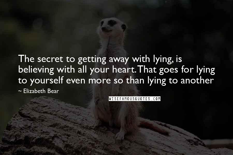 Elizabeth Bear Quotes: The secret to getting away with lying, is believing with all your heart. That goes for lying to yourself even more so than lying to another