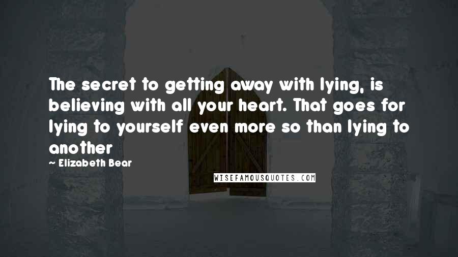 Elizabeth Bear Quotes: The secret to getting away with lying, is believing with all your heart. That goes for lying to yourself even more so than lying to another