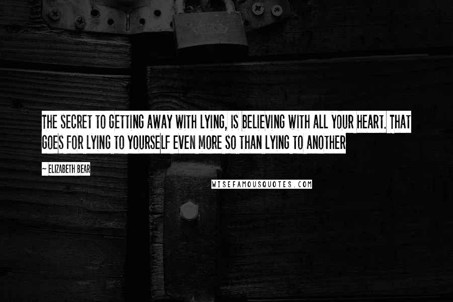 Elizabeth Bear Quotes: The secret to getting away with lying, is believing with all your heart. That goes for lying to yourself even more so than lying to another