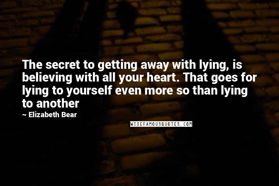 Elizabeth Bear Quotes: The secret to getting away with lying, is believing with all your heart. That goes for lying to yourself even more so than lying to another