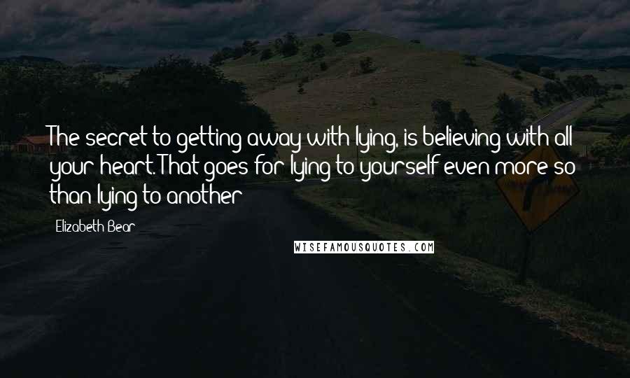 Elizabeth Bear Quotes: The secret to getting away with lying, is believing with all your heart. That goes for lying to yourself even more so than lying to another