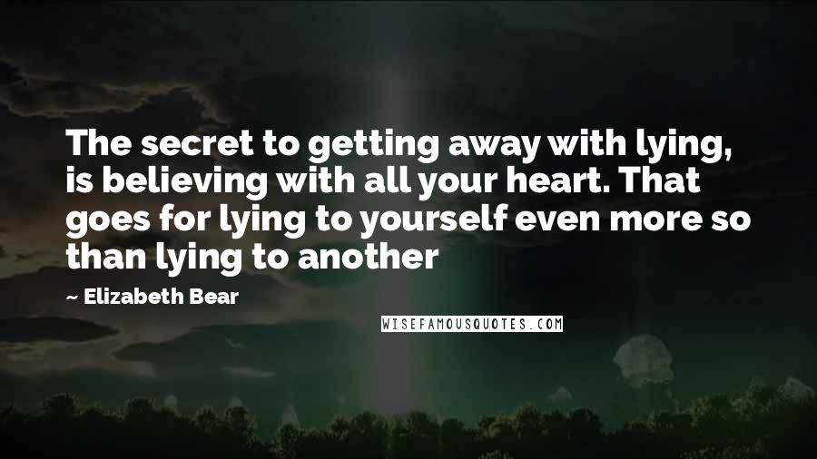 Elizabeth Bear Quotes: The secret to getting away with lying, is believing with all your heart. That goes for lying to yourself even more so than lying to another