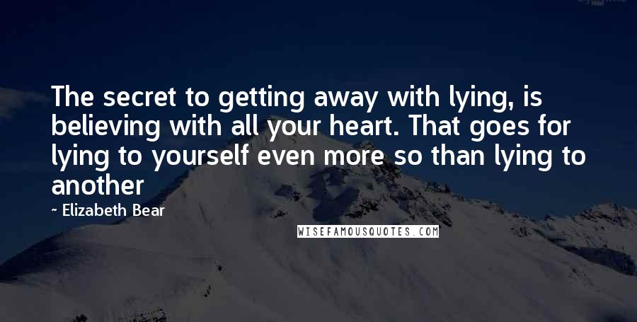 Elizabeth Bear Quotes: The secret to getting away with lying, is believing with all your heart. That goes for lying to yourself even more so than lying to another