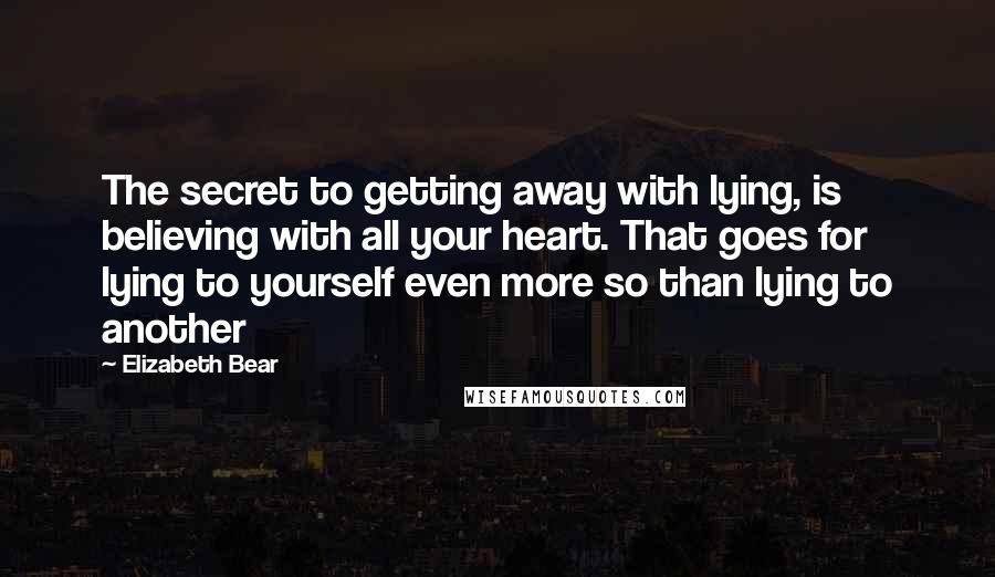 Elizabeth Bear Quotes: The secret to getting away with lying, is believing with all your heart. That goes for lying to yourself even more so than lying to another