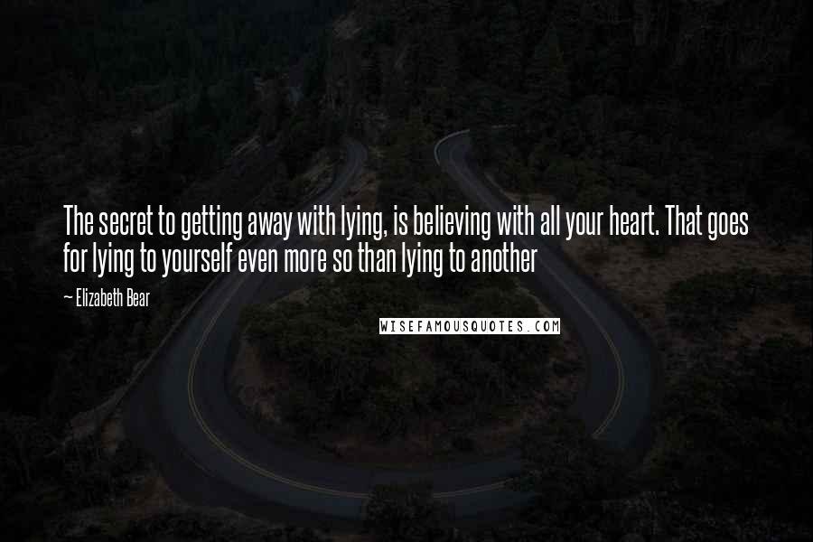 Elizabeth Bear Quotes: The secret to getting away with lying, is believing with all your heart. That goes for lying to yourself even more so than lying to another