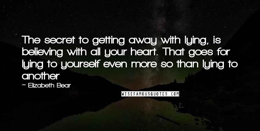 Elizabeth Bear Quotes: The secret to getting away with lying, is believing with all your heart. That goes for lying to yourself even more so than lying to another