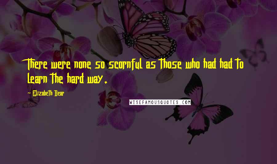 Elizabeth Bear Quotes: There were none so scornful as those who had had to learn the hard way.