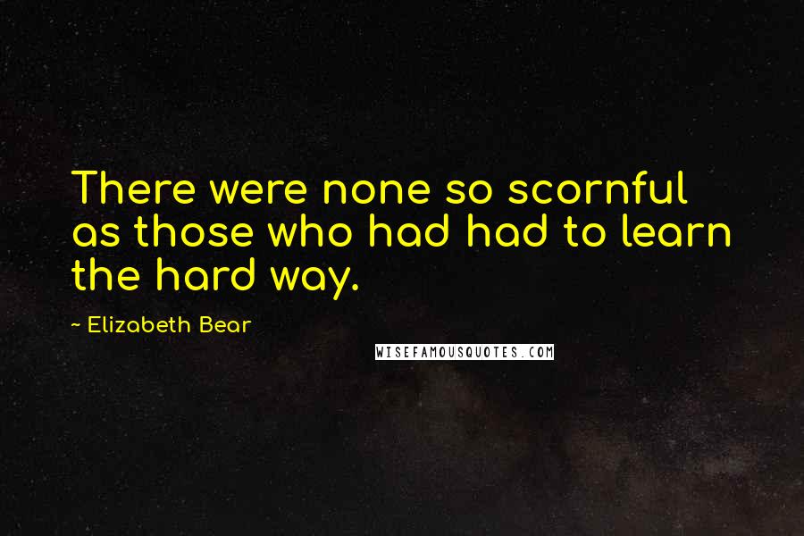 Elizabeth Bear Quotes: There were none so scornful as those who had had to learn the hard way.