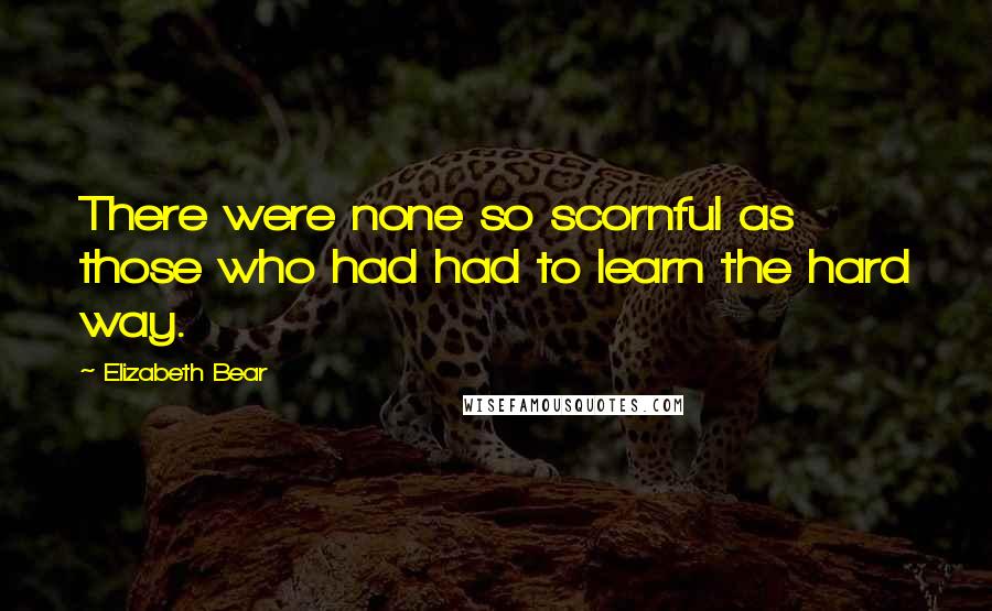 Elizabeth Bear Quotes: There were none so scornful as those who had had to learn the hard way.