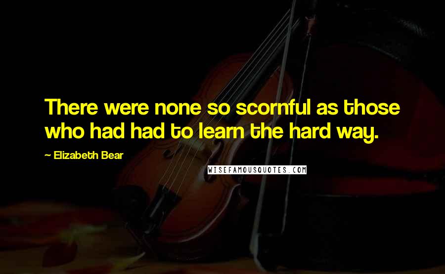 Elizabeth Bear Quotes: There were none so scornful as those who had had to learn the hard way.