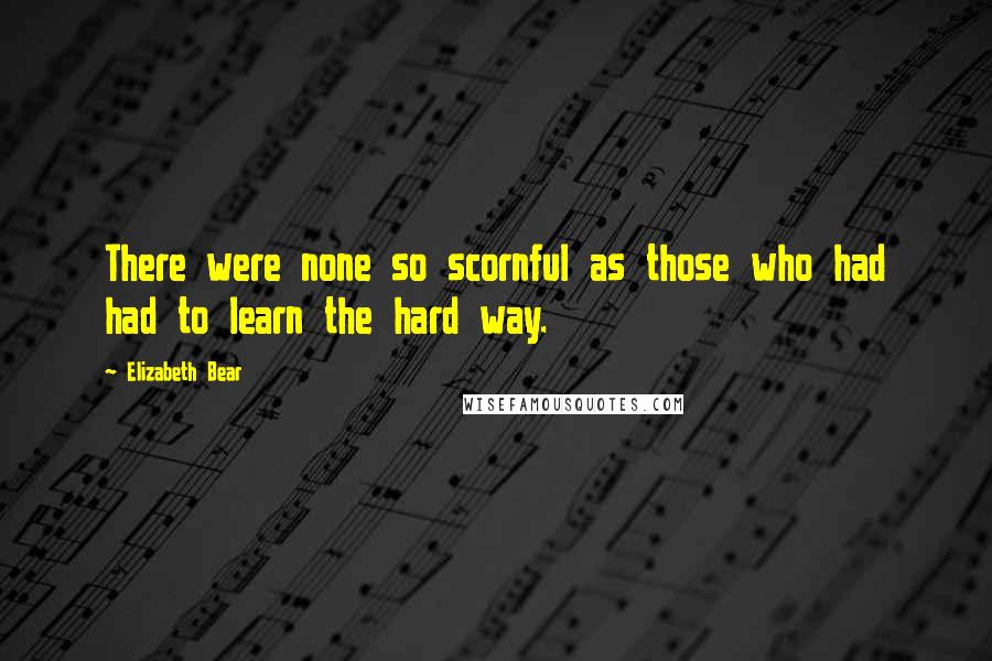 Elizabeth Bear Quotes: There were none so scornful as those who had had to learn the hard way.
