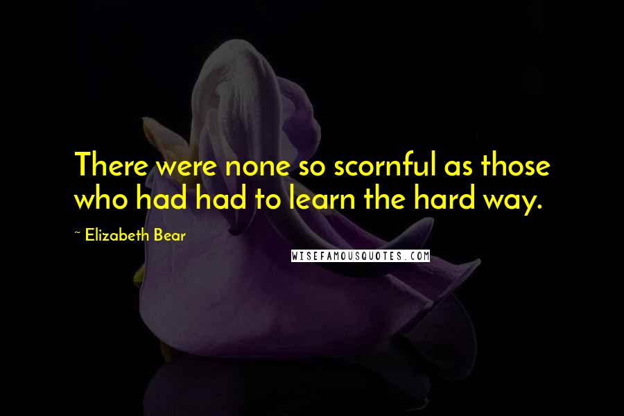 Elizabeth Bear Quotes: There were none so scornful as those who had had to learn the hard way.