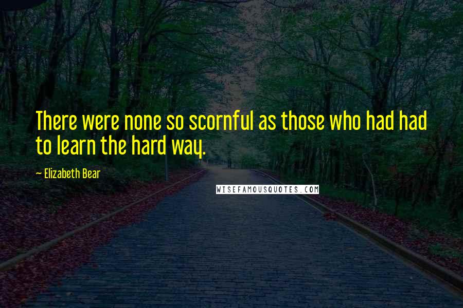 Elizabeth Bear Quotes: There were none so scornful as those who had had to learn the hard way.