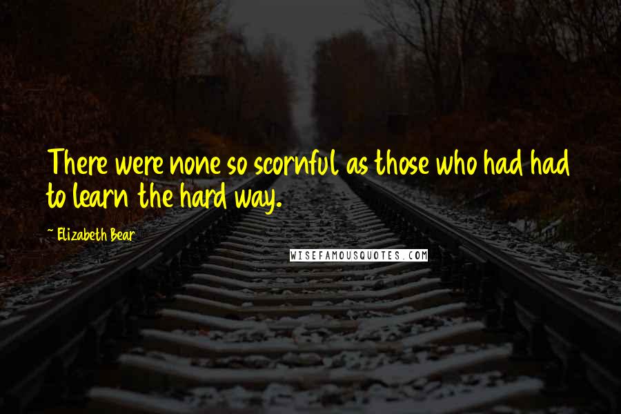 Elizabeth Bear Quotes: There were none so scornful as those who had had to learn the hard way.