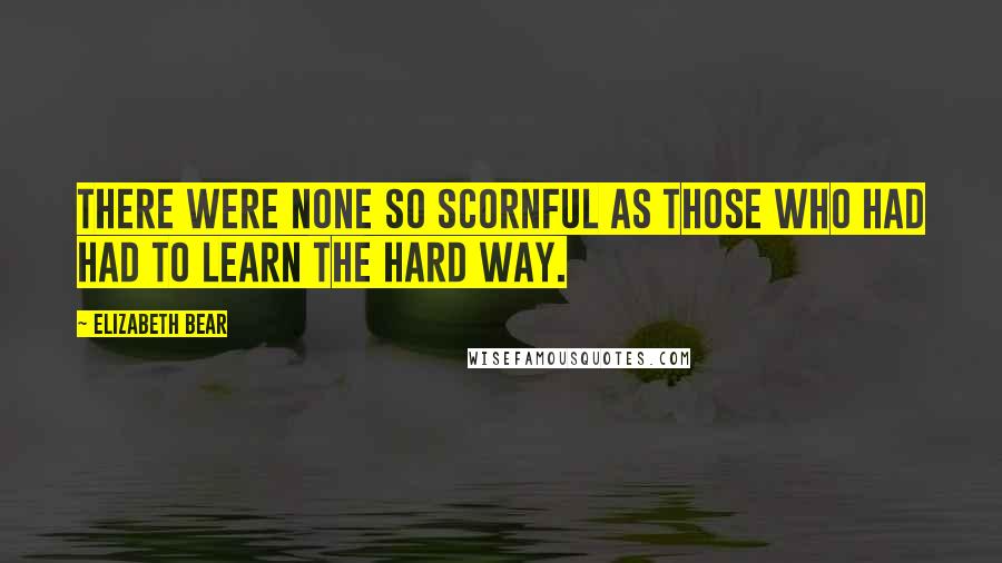 Elizabeth Bear Quotes: There were none so scornful as those who had had to learn the hard way.