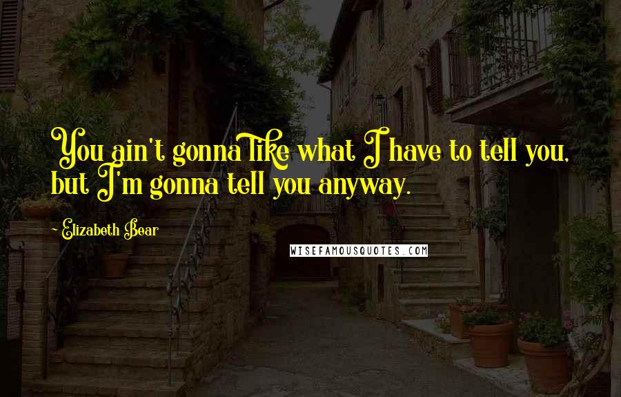 Elizabeth Bear Quotes: You ain't gonna like what I have to tell you, but I'm gonna tell you anyway.