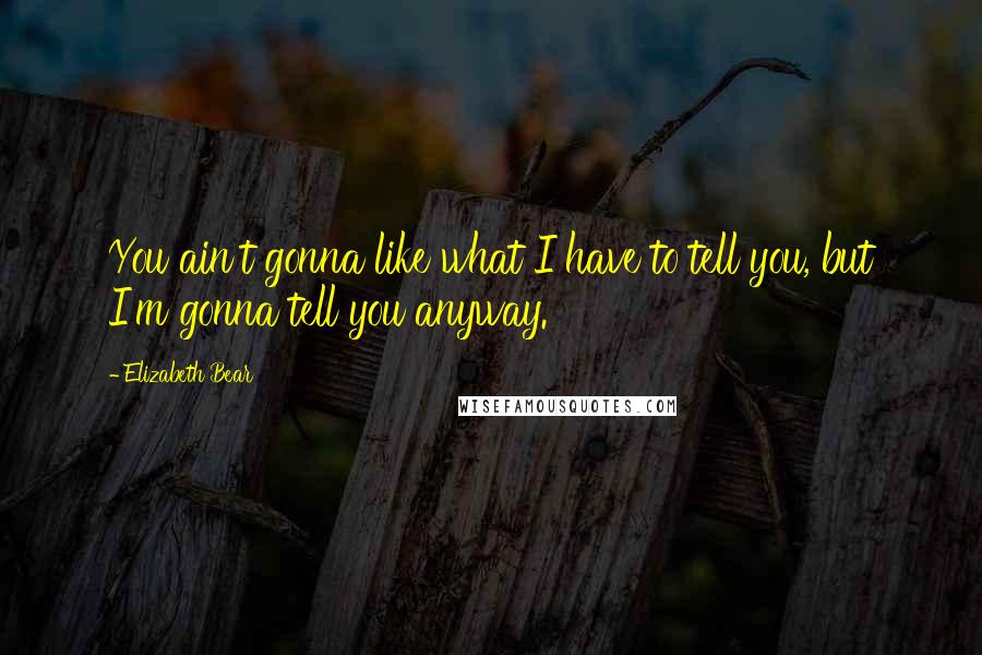 Elizabeth Bear Quotes: You ain't gonna like what I have to tell you, but I'm gonna tell you anyway.