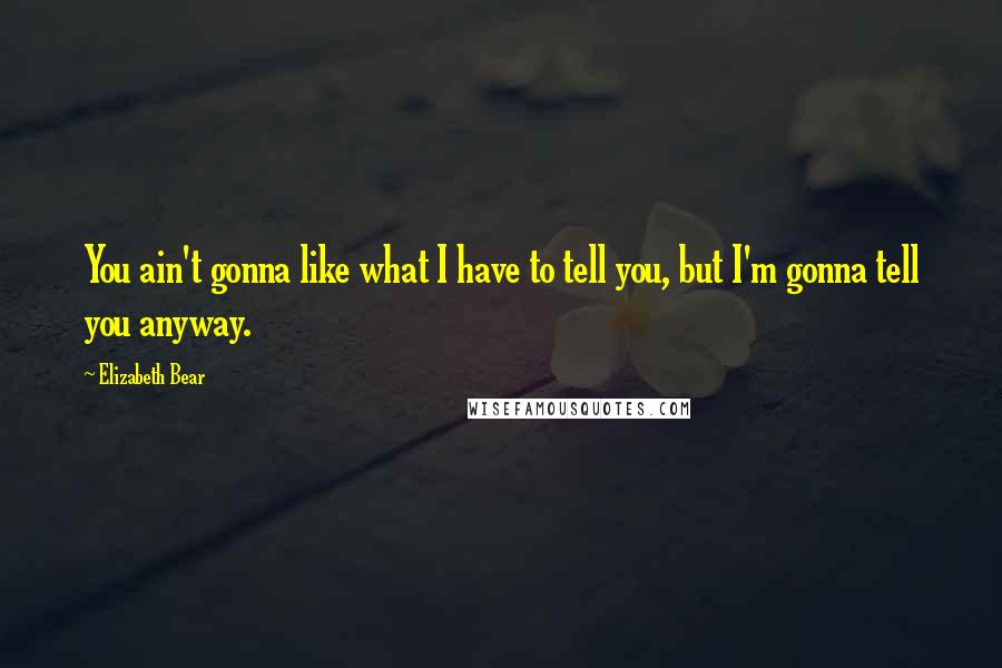 Elizabeth Bear Quotes: You ain't gonna like what I have to tell you, but I'm gonna tell you anyway.