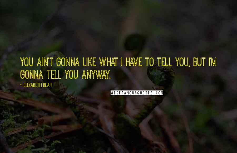 Elizabeth Bear Quotes: You ain't gonna like what I have to tell you, but I'm gonna tell you anyway.