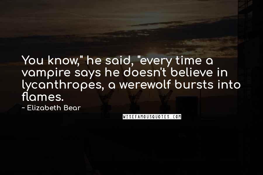 Elizabeth Bear Quotes: You know," he said, "every time a vampire says he doesn't believe in lycanthropes, a werewolf bursts into flames.