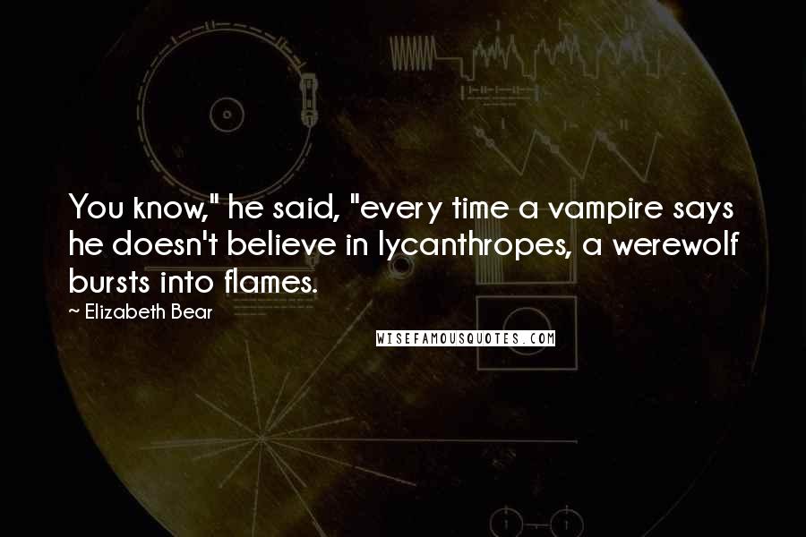 Elizabeth Bear Quotes: You know," he said, "every time a vampire says he doesn't believe in lycanthropes, a werewolf bursts into flames.