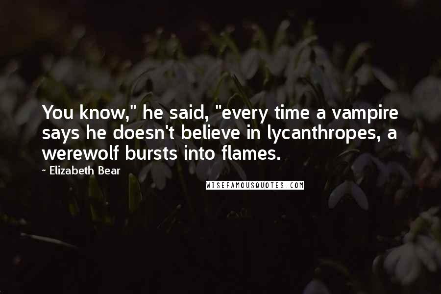 Elizabeth Bear Quotes: You know," he said, "every time a vampire says he doesn't believe in lycanthropes, a werewolf bursts into flames.