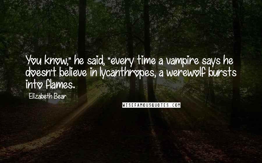 Elizabeth Bear Quotes: You know," he said, "every time a vampire says he doesn't believe in lycanthropes, a werewolf bursts into flames.