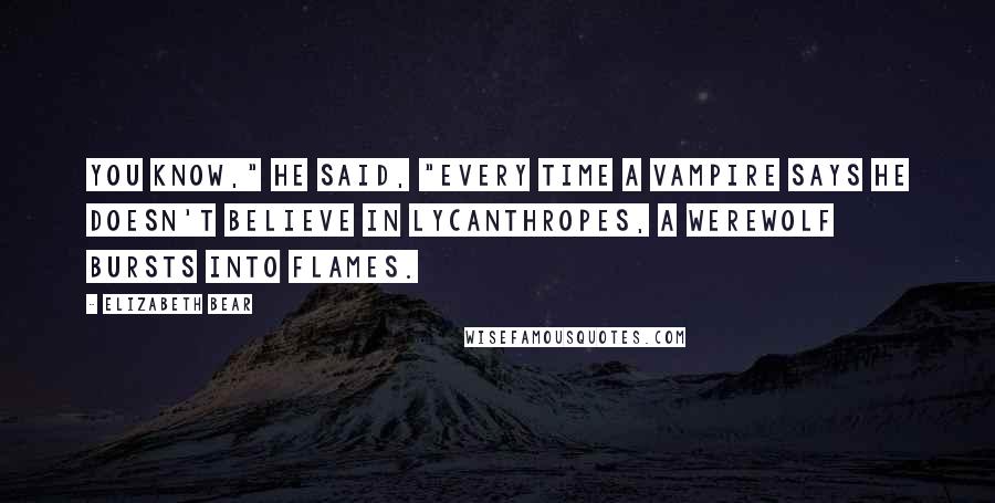 Elizabeth Bear Quotes: You know," he said, "every time a vampire says he doesn't believe in lycanthropes, a werewolf bursts into flames.