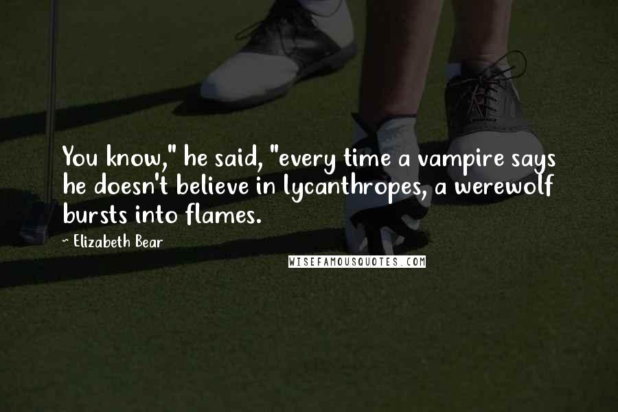 Elizabeth Bear Quotes: You know," he said, "every time a vampire says he doesn't believe in lycanthropes, a werewolf bursts into flames.