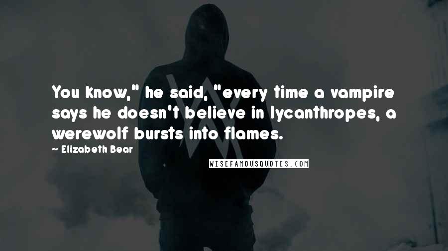 Elizabeth Bear Quotes: You know," he said, "every time a vampire says he doesn't believe in lycanthropes, a werewolf bursts into flames.