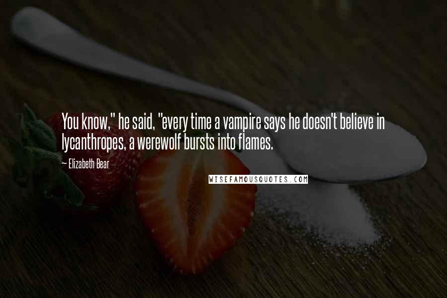 Elizabeth Bear Quotes: You know," he said, "every time a vampire says he doesn't believe in lycanthropes, a werewolf bursts into flames.