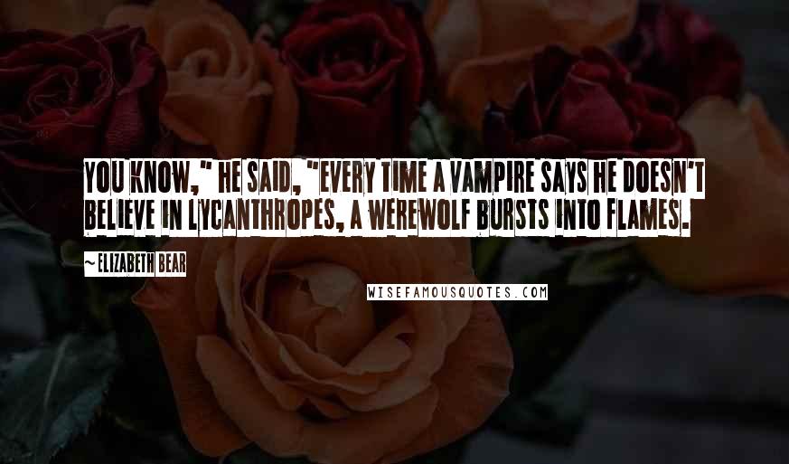 Elizabeth Bear Quotes: You know," he said, "every time a vampire says he doesn't believe in lycanthropes, a werewolf bursts into flames.