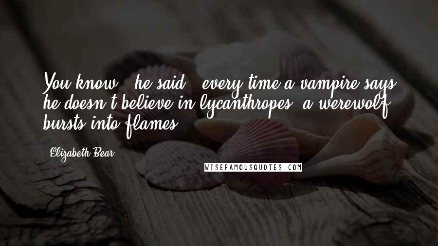 Elizabeth Bear Quotes: You know," he said, "every time a vampire says he doesn't believe in lycanthropes, a werewolf bursts into flames.