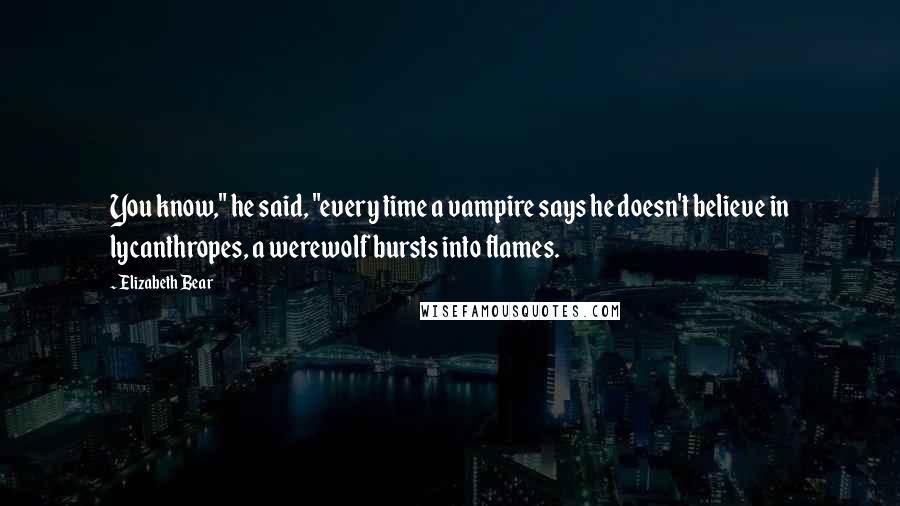 Elizabeth Bear Quotes: You know," he said, "every time a vampire says he doesn't believe in lycanthropes, a werewolf bursts into flames.