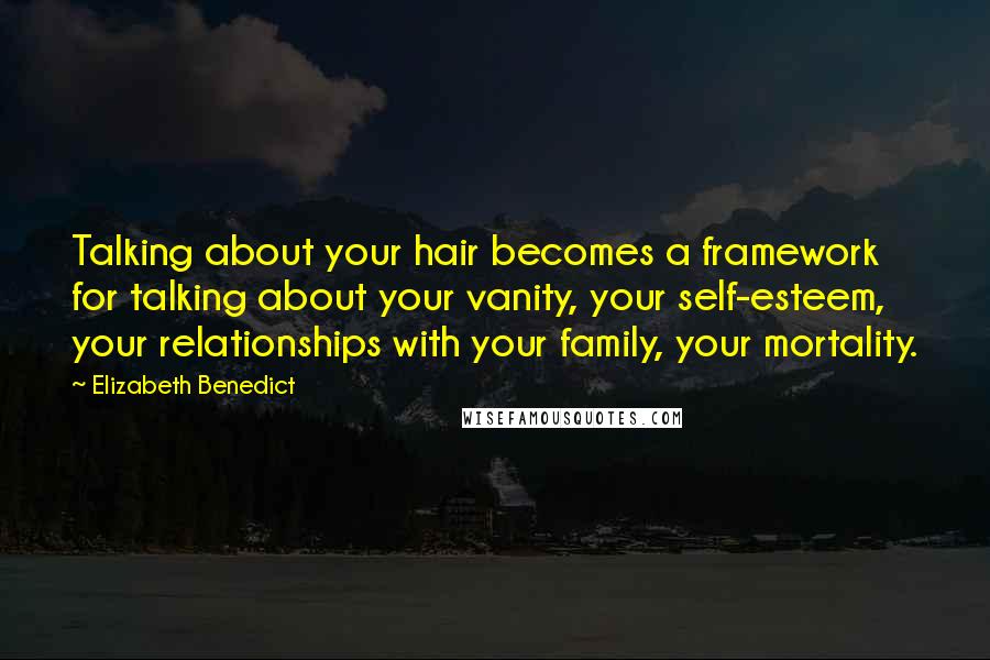 Elizabeth Benedict Quotes: Talking about your hair becomes a framework for talking about your vanity, your self-esteem, your relationships with your family, your mortality.