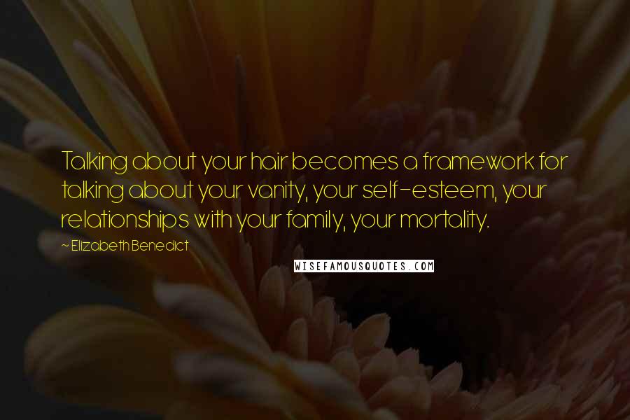 Elizabeth Benedict Quotes: Talking about your hair becomes a framework for talking about your vanity, your self-esteem, your relationships with your family, your mortality.