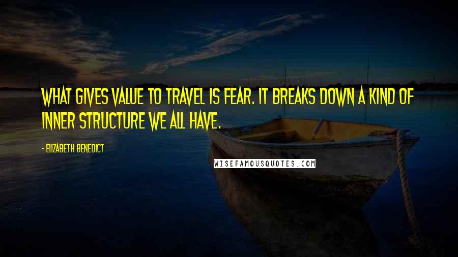 Elizabeth Benedict Quotes: What gives value to travel is fear. It breaks down a kind of inner structure we all have.