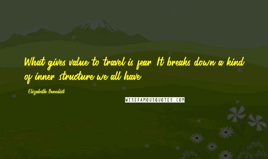 Elizabeth Benedict Quotes: What gives value to travel is fear. It breaks down a kind of inner structure we all have.