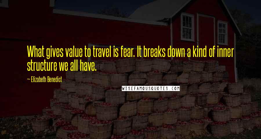 Elizabeth Benedict Quotes: What gives value to travel is fear. It breaks down a kind of inner structure we all have.