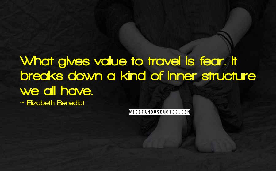 Elizabeth Benedict Quotes: What gives value to travel is fear. It breaks down a kind of inner structure we all have.