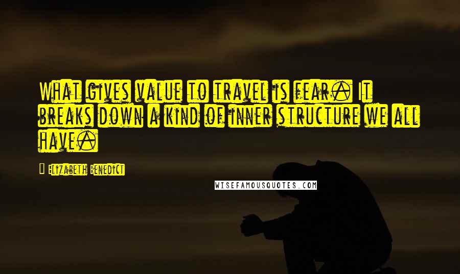 Elizabeth Benedict Quotes: What gives value to travel is fear. It breaks down a kind of inner structure we all have.