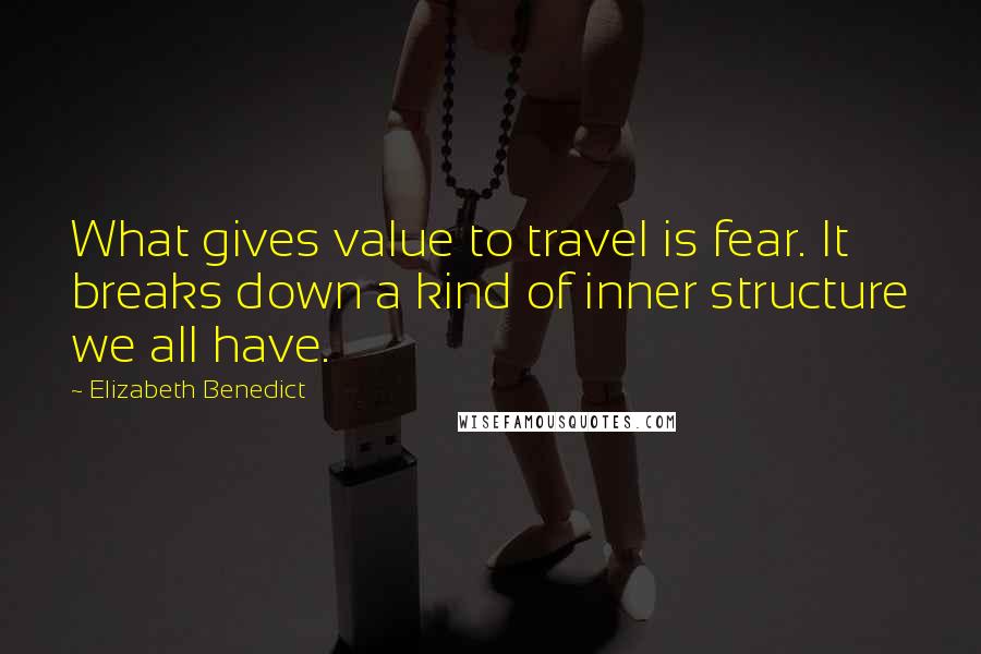 Elizabeth Benedict Quotes: What gives value to travel is fear. It breaks down a kind of inner structure we all have.