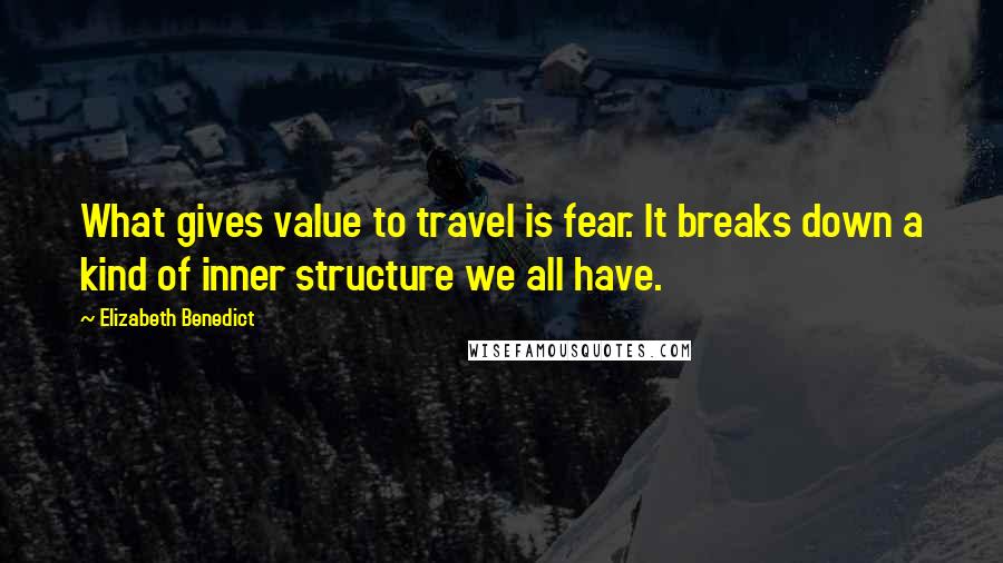 Elizabeth Benedict Quotes: What gives value to travel is fear. It breaks down a kind of inner structure we all have.